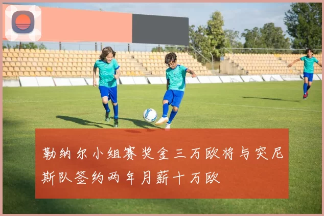 勒纳尔小组赛奖金三万欧将与突尼斯队签约两年月薪十万欧