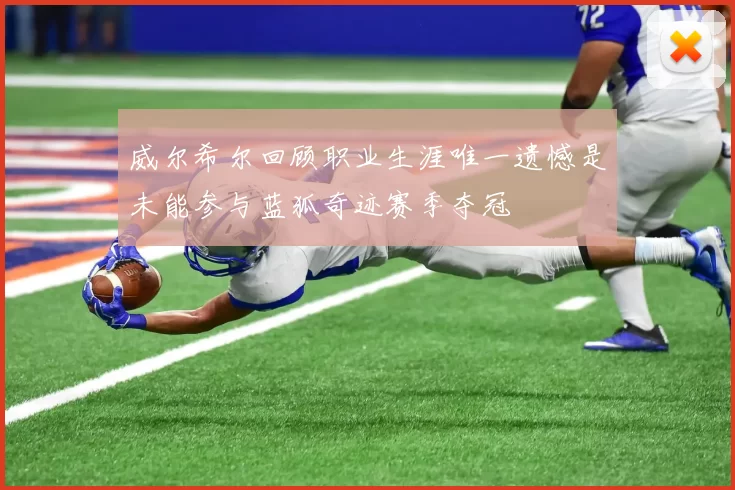 威尔希尔回顾职业生涯唯一遗憾是未能参与蓝狐奇迹赛季夺冠