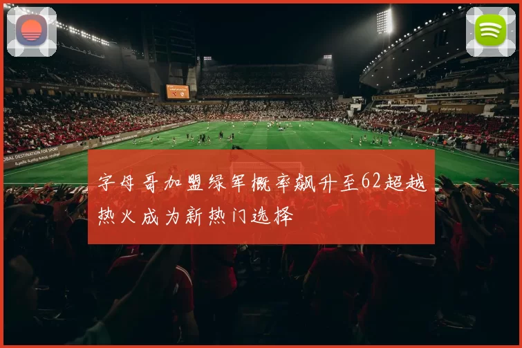 字母哥加盟绿军概率飙升至62超越热火成为新热门选择