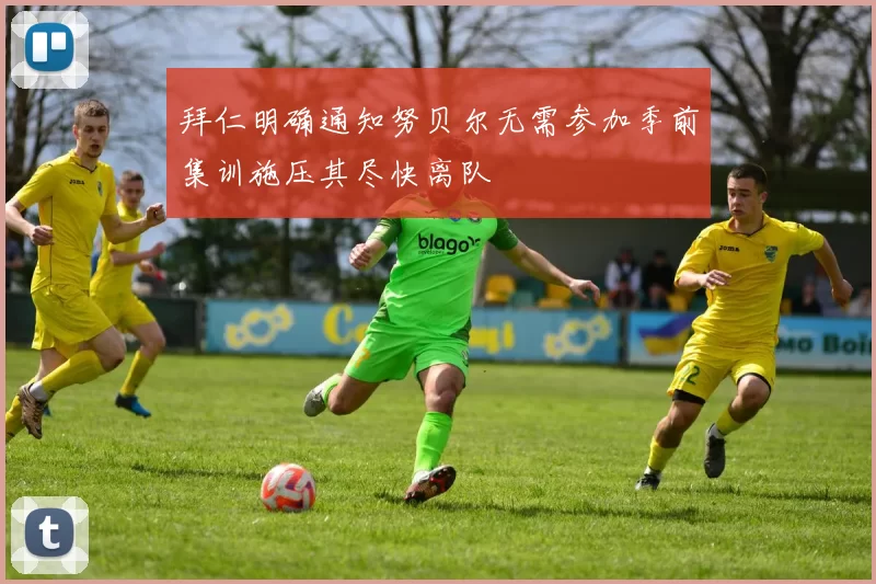 拜仁明确通知努贝尔无需参加季前集训施压其尽快离队